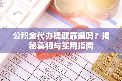 无棣公积金代办提取靠谱吗？揭秘真相与实用指南