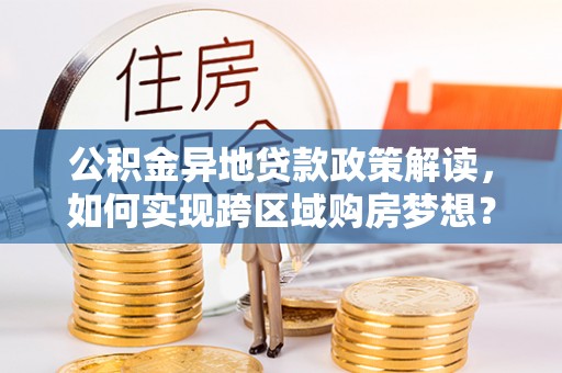 无棣公积金异地贷款政策解读，如何实现跨区域购房梦想？