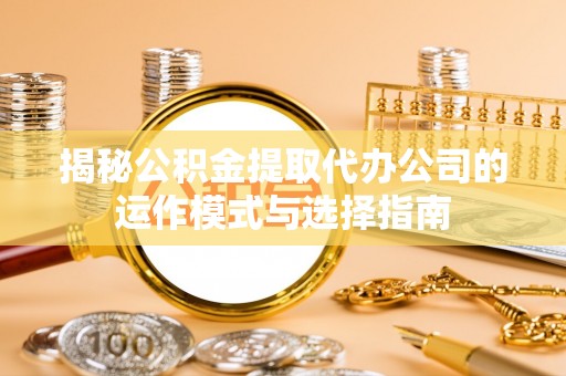 无棣揭秘公积金提取代办公司的运作模式与选择指南