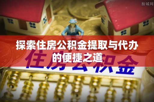 无棣探索住房公积金提取与代办的便捷之道