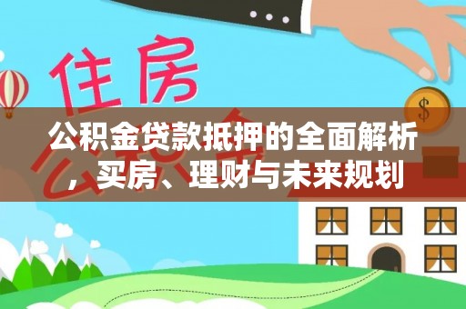 无棣公积金贷款抵押的全面解析，买房、理财与未来规划
