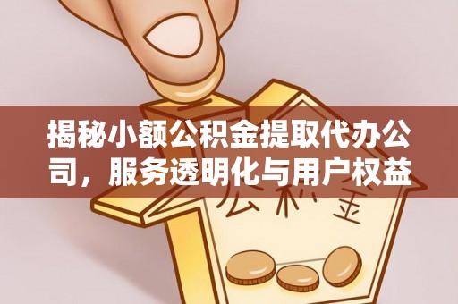 无棣揭秘小额公积金提取代办公司，服务透明化与用户权益保障