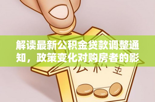 无棣解读最新公积金贷款调整通知，政策变化对购房者的影响与应对策略