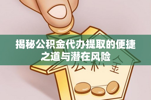 无棣揭秘公积金代办提取的便捷之道与潜在风险