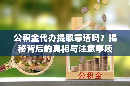 无棣公积金代办提取靠谱吗？揭秘背后的真相与注意事项
