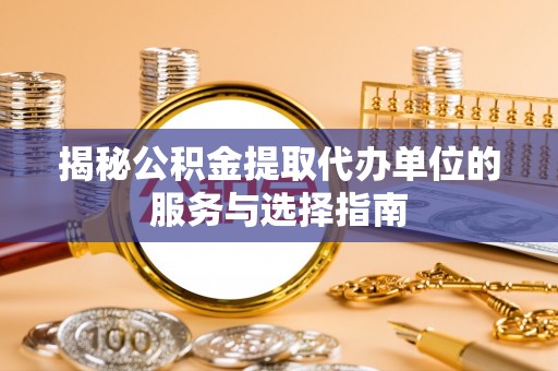 无棣揭秘公积金提取代办单位的服务与选择指南