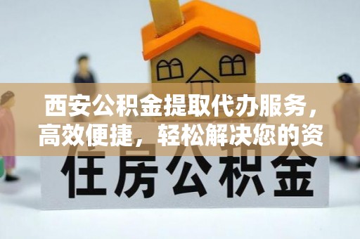 无棣西安公积金提取代办服务，高效便捷，轻松解决您的资金需求
