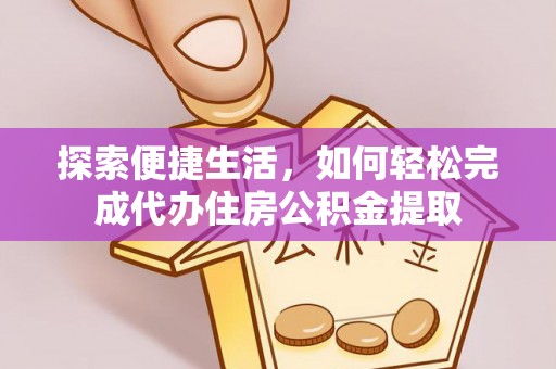 无棣探索便捷生活，如何轻松完成代办住房公积金提取