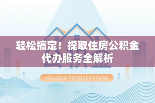 无棣轻松搞定！提取住房公积金代办服务全解析