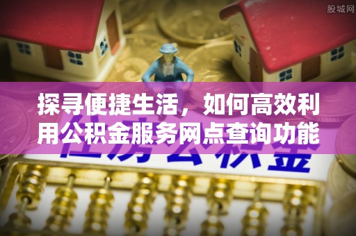 无棣探寻便捷生活，如何高效利用公积金服务网点查询功能