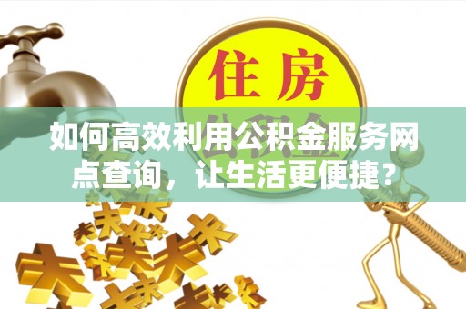 无棣如何高效利用公积金服务网点查询，让生活更便捷？