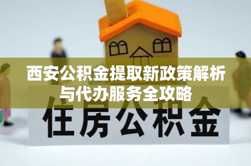 无棣西安公积金提取新政策解析与代办服务全攻略