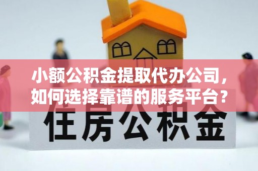 无棣小额公积金提取代办公司，如何选择靠谱的服务平台？
