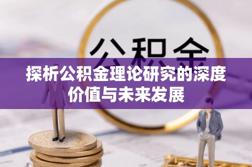 无棣探析公积金理论研究的深度价值与未来发展