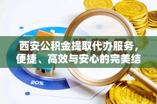 无棣西安公积金提取代办服务，便捷、高效与安心的完美结合