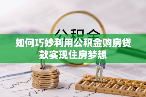 无棣如何巧妙利用公积金购房贷款实现住房梦想