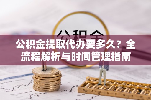 无棣公积金提取代办要多久？全流程解析与时间管理指南