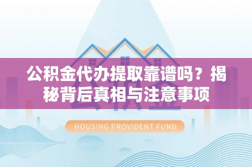 无棣公积金代办提取靠谱吗？揭秘背后真相与注意事项