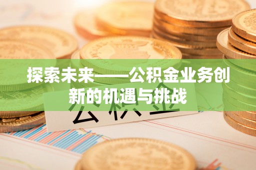 无棣探索未来——公积金业务创新的机遇与挑战