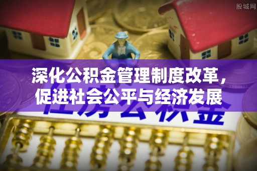 无棣深化公积金管理制度改革，促进社会公平与经济发展