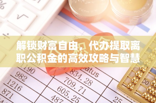 无棣解锁财富自由，代办提取离职公积金的高效攻略与智慧选择