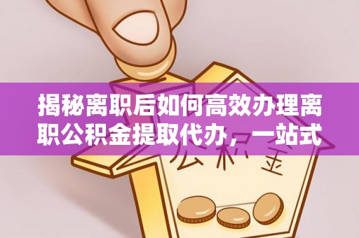 无棣揭秘离职后如何高效办理离职公积金提取代办，一站式服务全解析