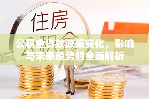 无棣公积金贷款政策变化，影响与未来趋势的全面解析
