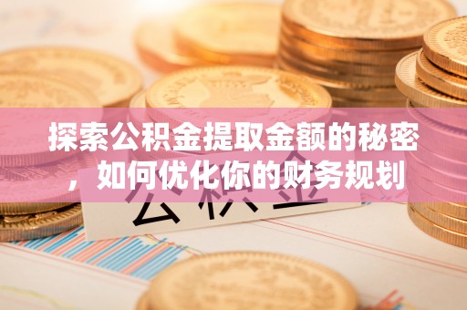 无棣探索公积金提取金额的秘密，如何优化你的财务规划