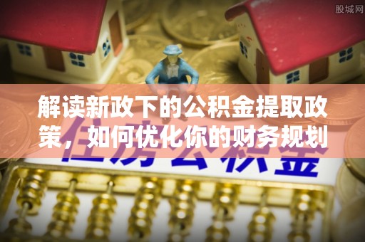 无棣解读新政下的公积金提取政策，如何优化你的财务规划