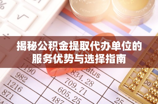 无棣揭秘公积金提取代办单位的服务优势与选择指南