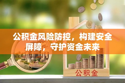 无棣公积金风险防控，构建安全屏障，守护资金未来