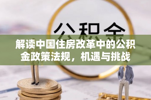 无棣解读中国住房改革中的公积金政策法规，机遇与挑战