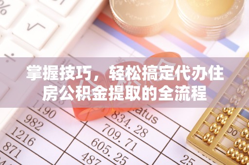 无棣掌握技巧，轻松搞定代办住房公积金提取的全流程