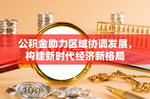 无棣公积金助力区域协调发展，构建新时代经济新格局