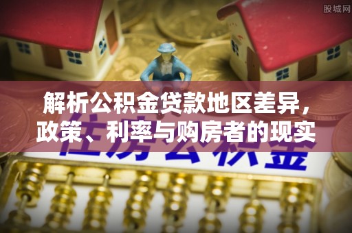 无棣解析公积金贷款地区差异，政策、利率与购房者的现实选择