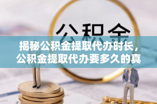 无棣揭秘公积金提取代办时长，公积金提取代办要多久的真相与攻略