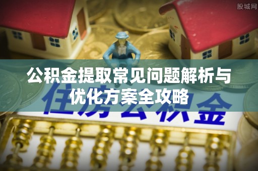 无棣公积金提取常见问题解析与优化方案全攻略