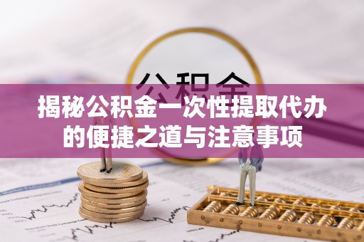 无棣揭秘公积金一次性提取代办的便捷之道与注意事项