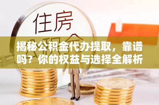 无棣揭秘公积金代办提取，靠谱吗？你的权益与选择全解析