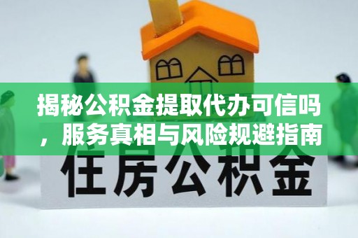 无棣揭秘公积金提取代办可信吗，服务真相与风险规避指南