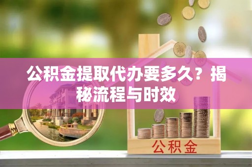 无棣公积金提取代办要多久？揭秘流程与时效