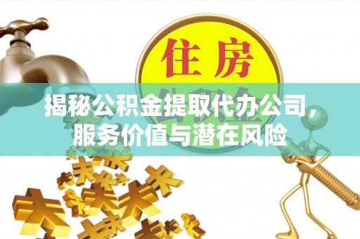 无棣揭秘公积金提取代办公司，服务价值与潜在风险