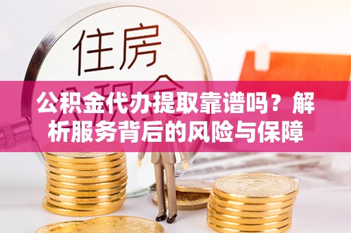 无棣公积金代办提取靠谱吗？解析服务背后的风险与保障