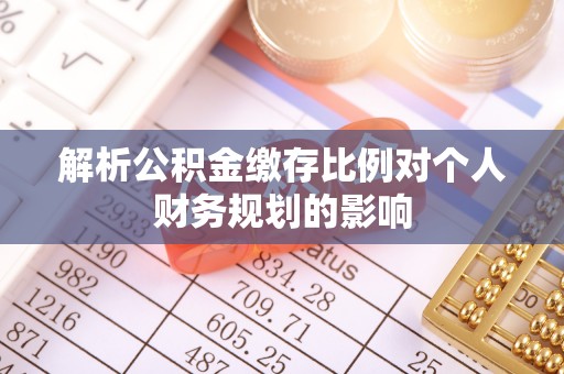 无棣解析公积金缴存比例对个人财务规划的影响