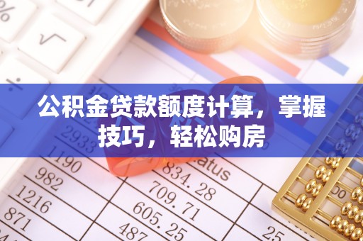 无棣公积金贷款额度计算，掌握技巧，轻松购房