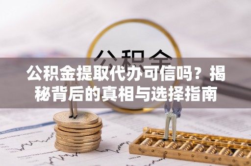 无棣公积金提取代办可信吗？揭秘背后的真相与选择指南