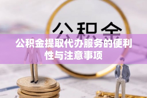 无棣公积金提取代办服务的便利性与注意事项