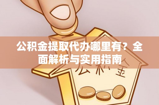 无棣公积金提取代办哪里有？全面解析与实用指南