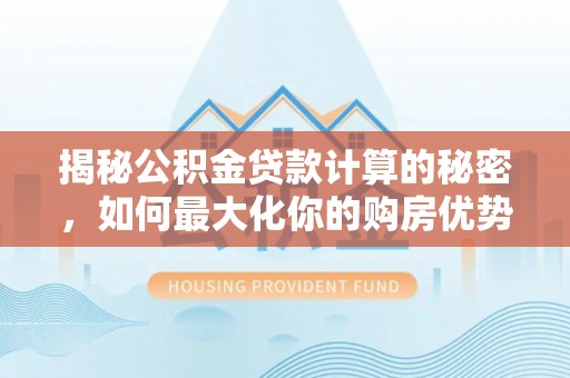 无棣揭秘公积金贷款计算的秘密，如何最大化你的购房优势