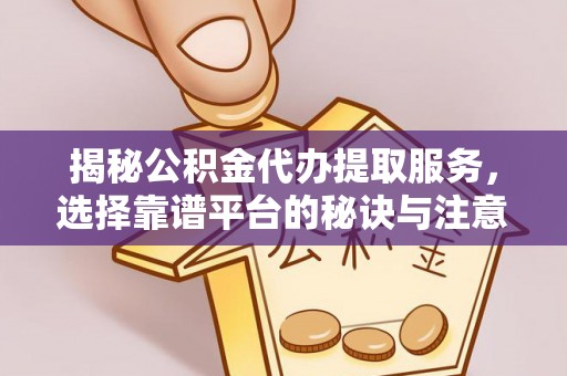 无棣揭秘公积金代办提取服务，选择靠谱平台的秘诀与注意事项